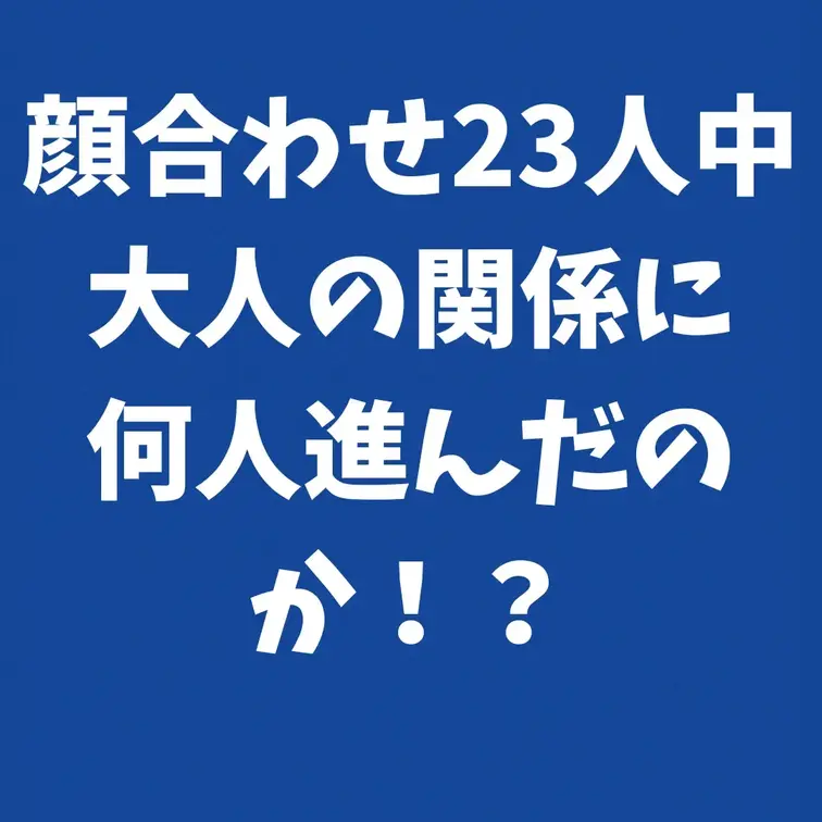 顔合わせ23人中大人の関係に何人進んだのか！？

今回は、メンバーシップ限定で「顔合わせ23人中、何人が“大人の関係