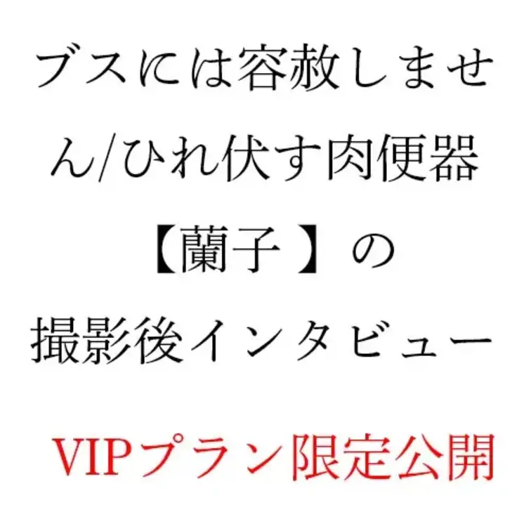 ブスには容赦しません/ひれ伏す肉便器【蘭子】の撮影後インタビューをVIPプラン限定で配信します。