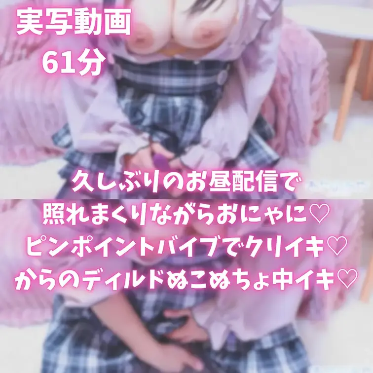 【実写動画61分】久しぶりのお昼配信で照れちゃった♡ピンポイントバイブでクリイキ♡からのディルドでぬこぬちょ中イキ♡