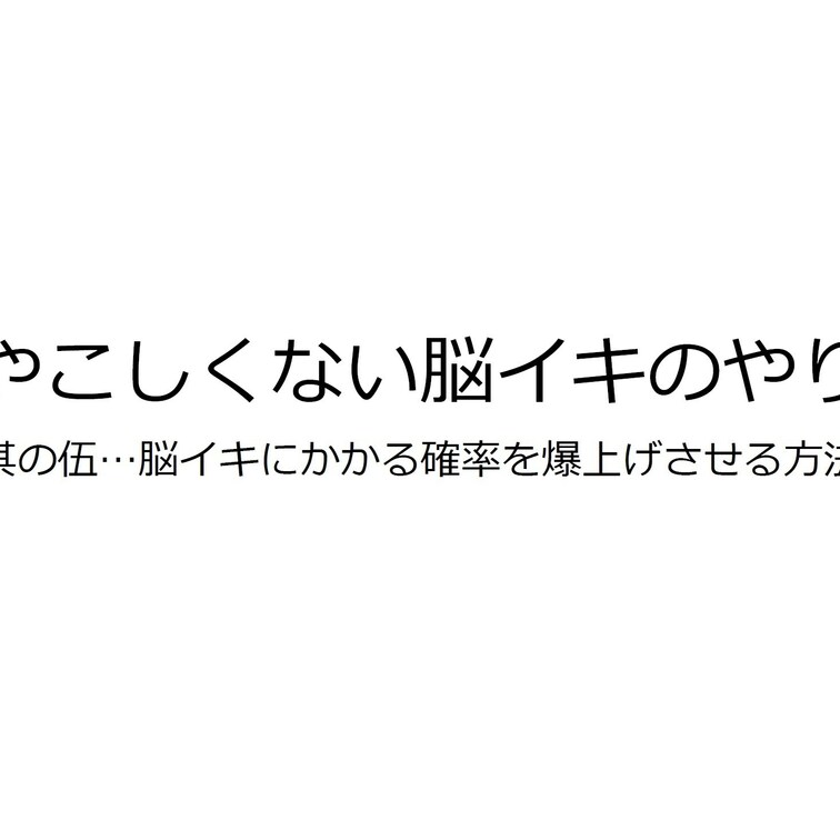 【最重要項目】
"ややこしくない脳イキのやり方"講座
其の伍…脳イキにかかる確率を爆上げさせる方法

これで貴方
