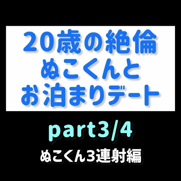 20歳絶倫ぬこくんとお泊まりデート】-part3/4- ぬこくん3連射編！ 2回目の中出し・兜合わせ同時射精・3回...