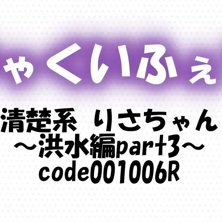 code001006R
清楚系 りさちゃん～洪水編part3～
