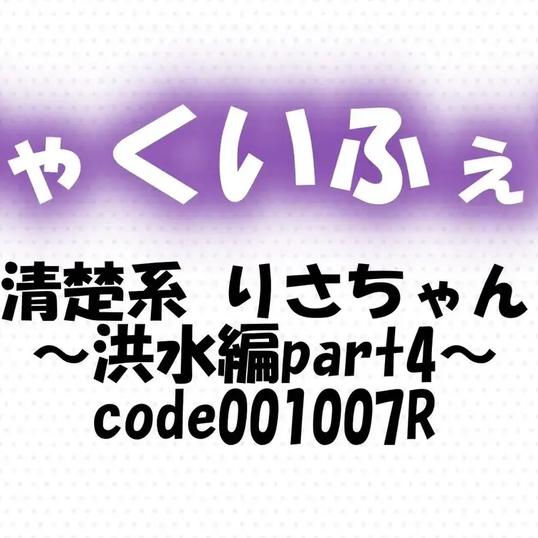 code001007R
清楚系 りさちゃん～洪水編part4～