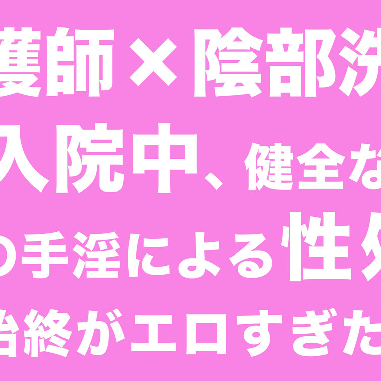 【看護師×陰部洗浄】骨折による入院中、健全なケアの一環としての手淫による性処理の一部始終がエロすぎた。12

本編は