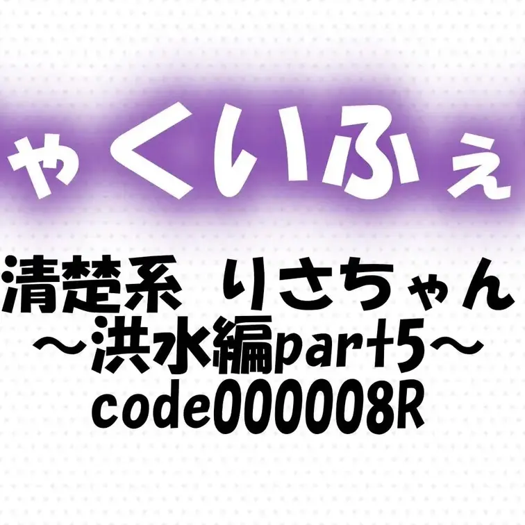 code000008R
清楚系 りさちゃん～洪水編part5～