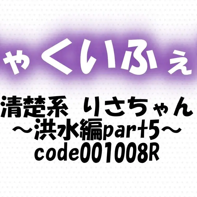 code001008R
清楚系 りさちゃん～洪水編part5～