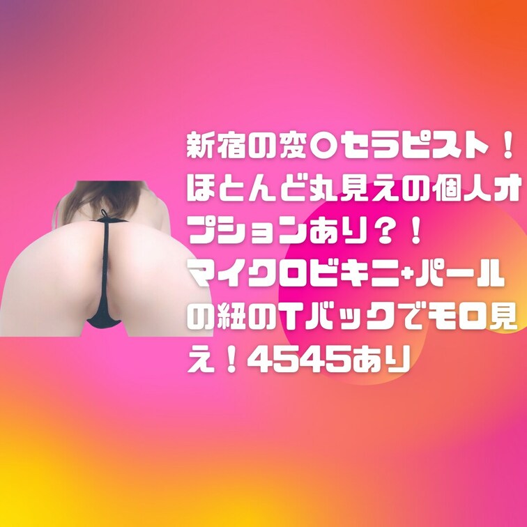 新宿の変○セラピスト!ほとんど丸見えの個人オプションあり?! マイクロビキニ+パールの紐のTバックでモロ見え!4545あ