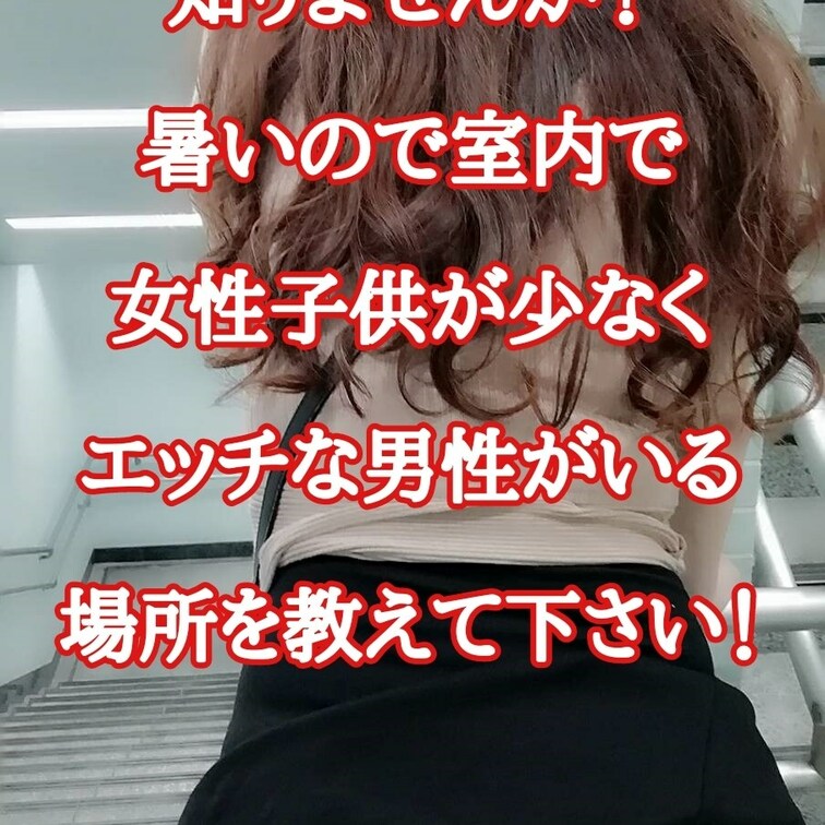 どこかいい
露出スポット
知りませんか？
暑いので室内で
女性○○○が少なく
エッチな男性がいる
場所を教え